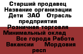 Старший продавец › Название организации ­ Дети, ЗАО › Отрасль предприятия ­ Розничная торговля › Минимальный оклад ­ 28 000 - Все города Работа » Вакансии   . Мордовия респ.
